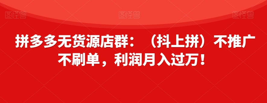 拼多多无货源店群：（抖上拼）不推广不刷单，利润月入过万！【揭秘】_微雨项目网