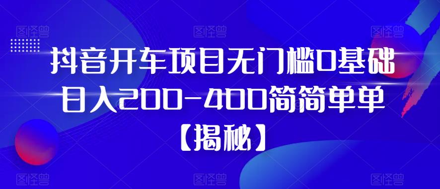 抖音开车项目，无门槛0基础日入200-400简简单单【揭秘】_微雨项目网