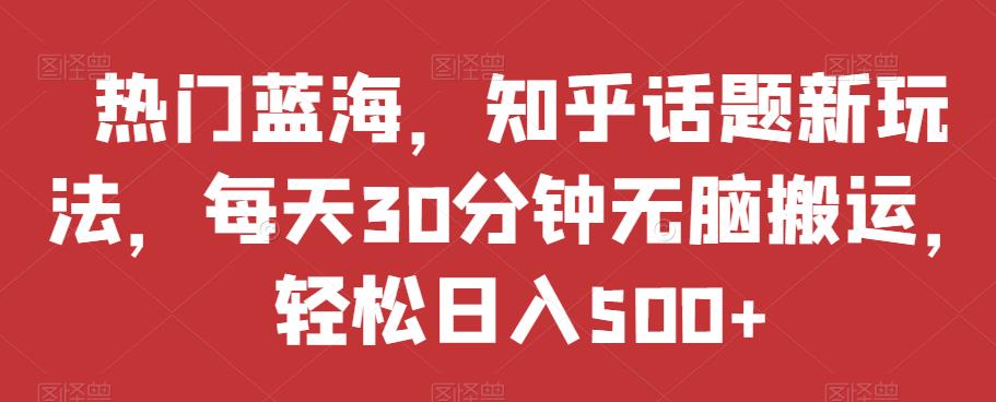 热门蓝海，知乎话题新玩法，每天30分钟无脑搬运，轻松日入500+【揭秘】_微雨项目网