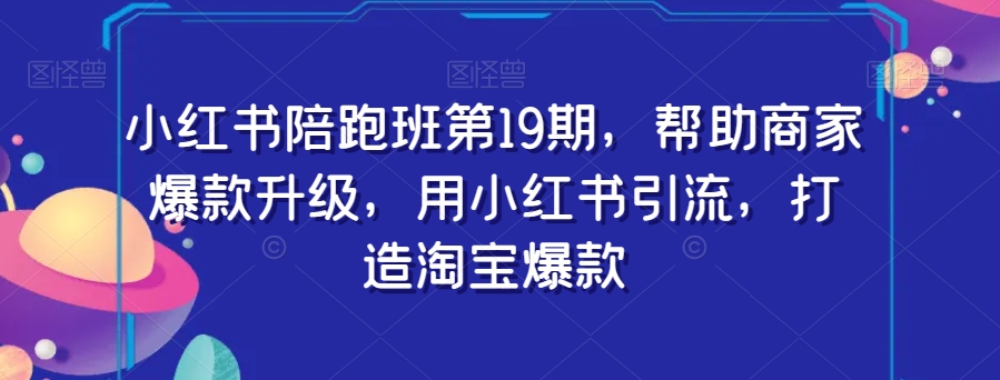 小红书陪跑班第19期，帮助商家爆款升级，用小红书引流，打造淘宝爆款_微雨项目网