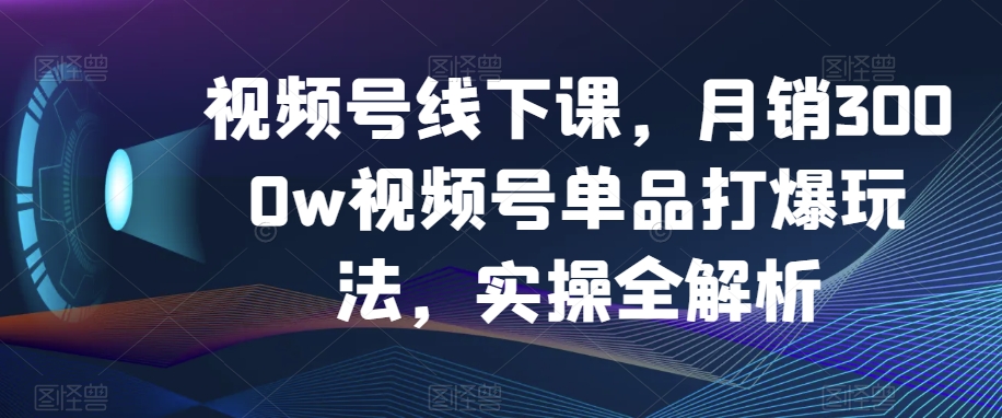 视频号线下课，月销3000w视频号单品打爆玩法，实操全解析_微雨项目网