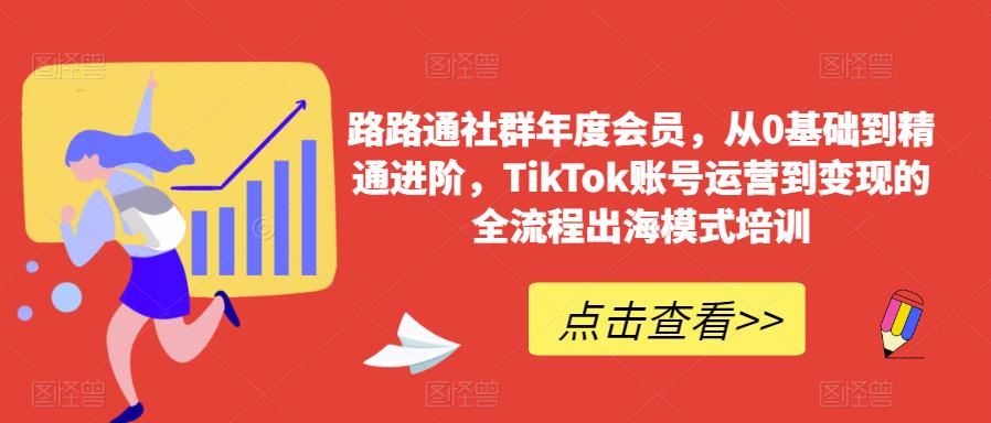 路路通社群年度会员，从0基础到精通进阶，TikTok账号运营到变现的全流程出海模式培训_微雨项目网