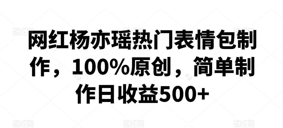 网红杨亦瑶热门表情包制作，100%原创，简单制作日收益500+【揭秘】_微雨项目网