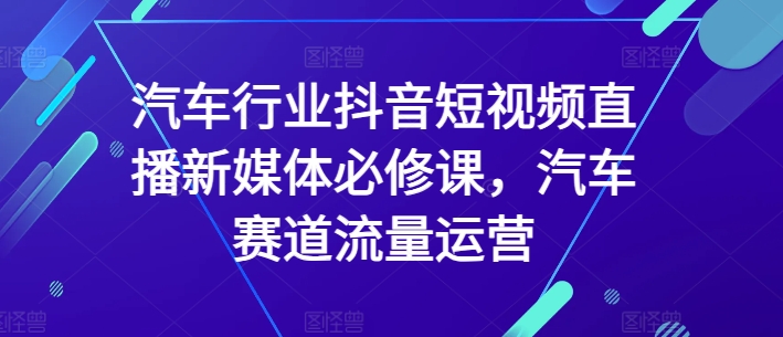 汽车行业抖音短视频直播新媒体必修课，汽车赛道流量运营_微雨项目网