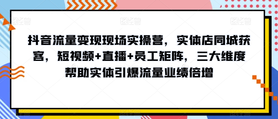 抖音流量变现现场实操营，实体店同城获客，短视频+直播+员工矩阵，三大维度帮助实体引爆流量业绩倍增_微雨项目网