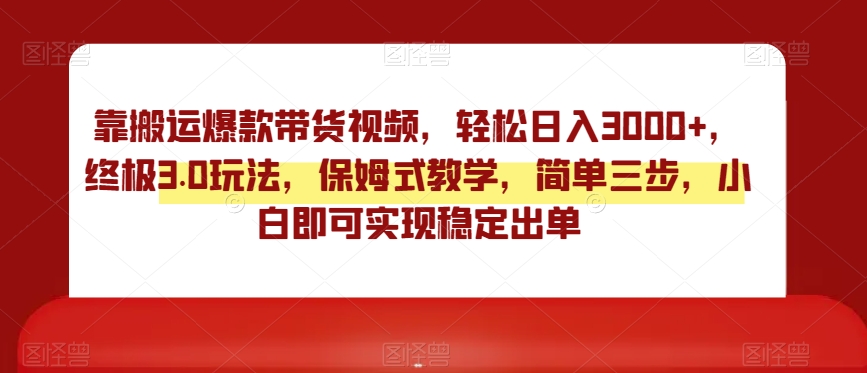 靠搬运爆款带货视频，轻松日入3000+，终极3.0玩法，保姆式教学，简单三步，小白即可实现稳定出单【揭秘】_微雨项目网