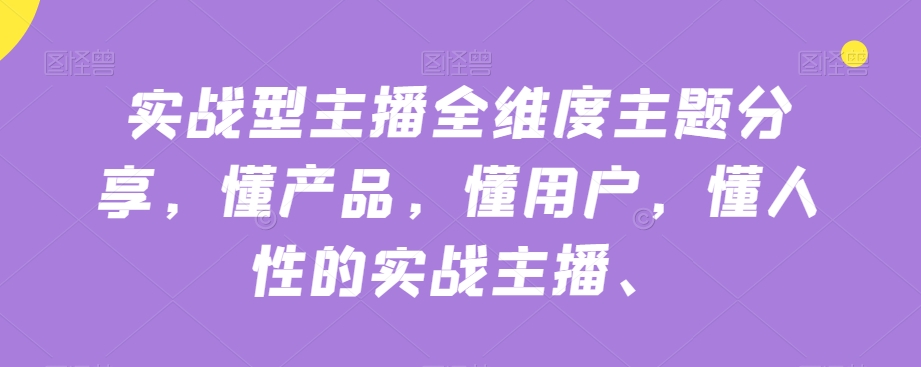 实战型主播全维度主题分享，懂产品，懂用户，懂人性的实战主播_微雨项目网