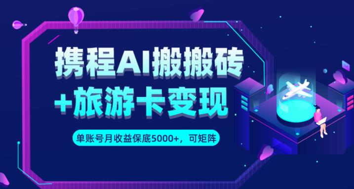 携程AI搬砖+旅游卡变现升级玩法，单号月收益保底5000+，可做矩阵号_微雨项目网