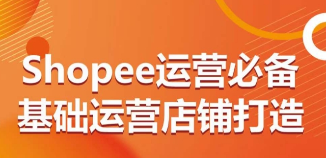 Shopee运营必备基础运营店铺打造，多层次的教你从0-1运营店铺_微雨项目网