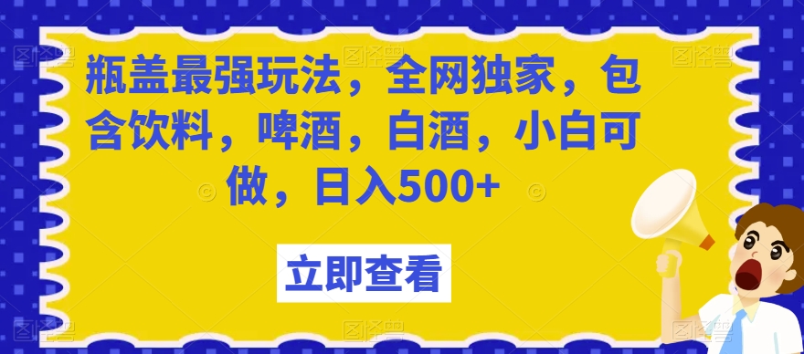 瓶盖最强玩法，全网独家，包含饮料，啤酒，白酒，小白可做，日入500+【揭秘】_微雨项目网