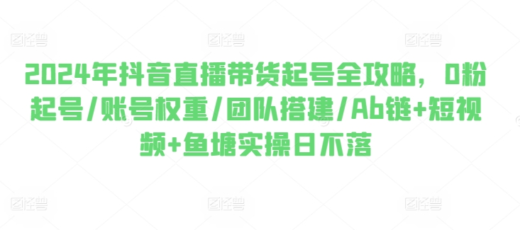 2024年抖音直播带货起号全攻略，0粉起号/账号权重/团队搭建/Ab链+短视频+鱼塘实操日不落_微雨项目网