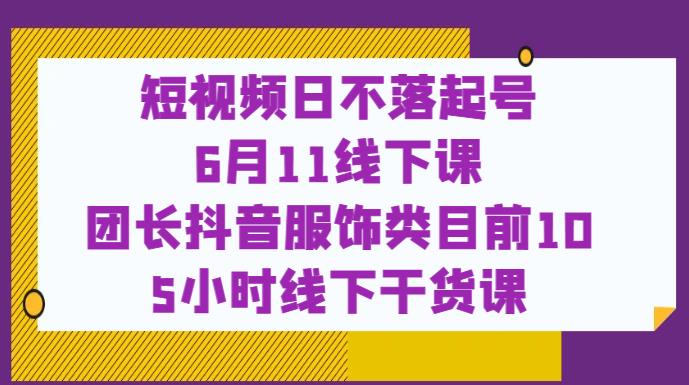 短视频日不落起号【6月11线下课】团长抖音服饰类目前10 5小时线下干货课_微雨项目网