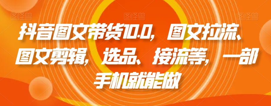 抖音图文带货10.0，图文拉流、图文剪辑，选品、接流等，一部手机就能做_微雨项目网