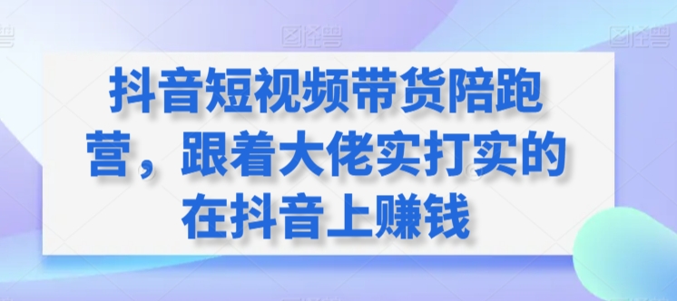 抖音短视频带货陪跑营，跟着大佬实打实的在抖音上赚钱_微雨项目网