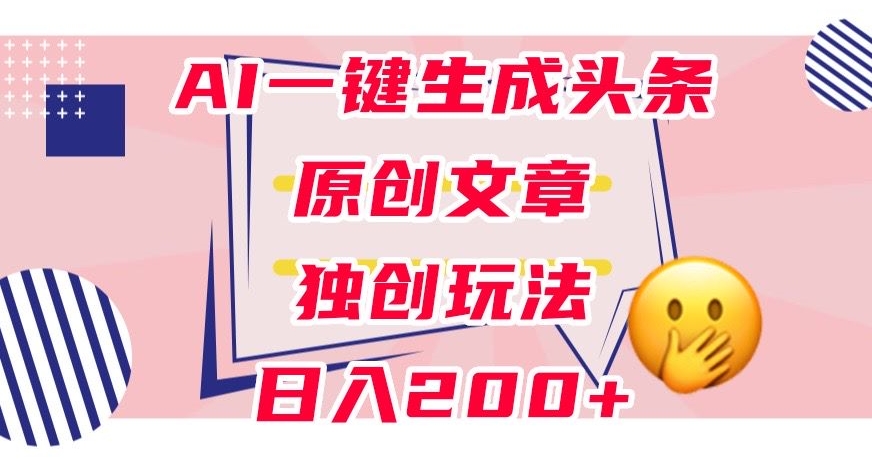 利用AI一键生成头条原创文章，0粉丝即可变现，稳定日入200+【揭秘】_微雨项目网