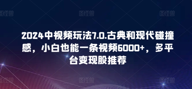 2024中视频玩法7.0.古典和现代碰撞感，小白也能一条视频6000+，多平台变现【揭秘】_微雨项目网