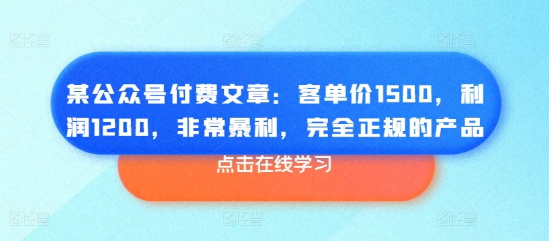 某公众号付费文章：客单价1500，利润1200，非常暴利，完全正规的产品_微雨项目网