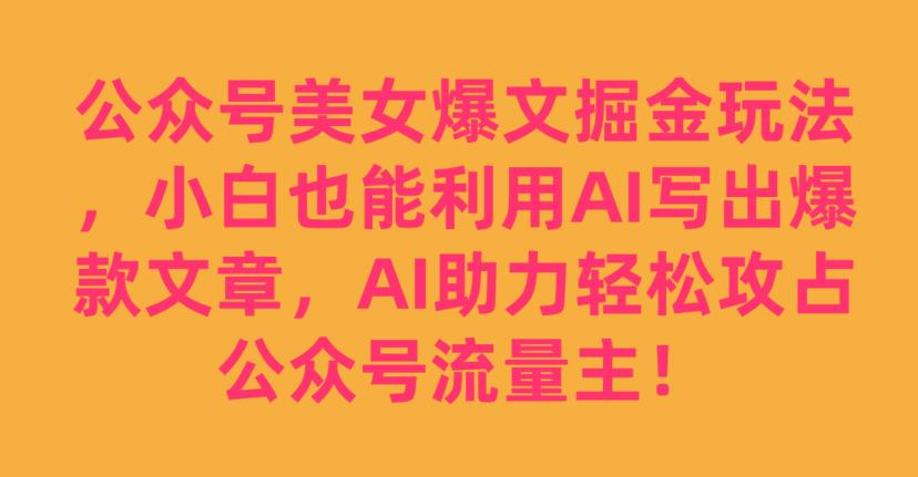 公众号美女爆文掘金玩法，小白也能利用AI写出爆款文章，AI助力轻松攻占公众号流量主【揭秘】_微雨项目网