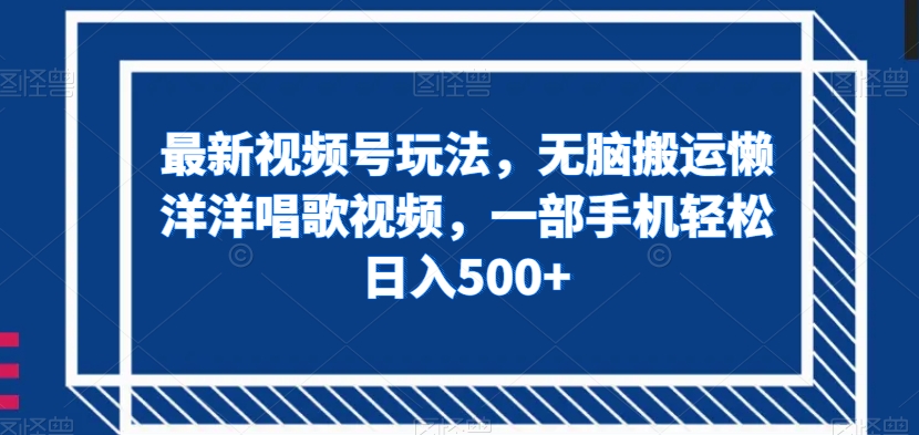 最新视频号玩法，无脑搬运懒洋洋唱歌视频，一部手机轻松日入500+【揭秘】_微雨项目网