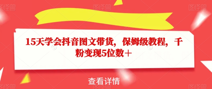 15天学会抖音图文带货，保姆级教程，千粉变现5位数＋_微雨项目网