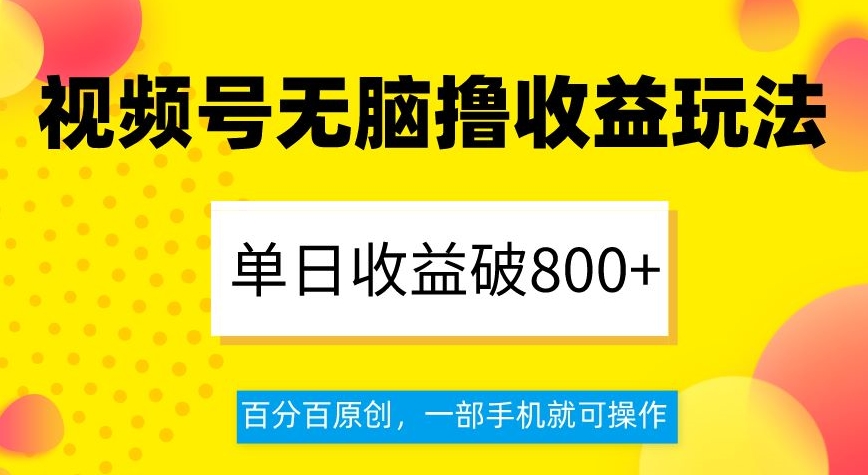 视频号无脑撸收益玩法，单日收益破800+，百分百原创，一部手机就可操作【揭秘】_微雨项目网