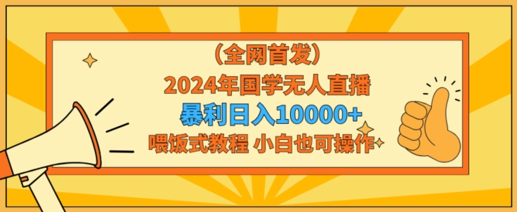 全网首发2024年国学无人直播暴力日入1w，加喂饭式教程，小白也可操作【揭秘】_微雨项目网