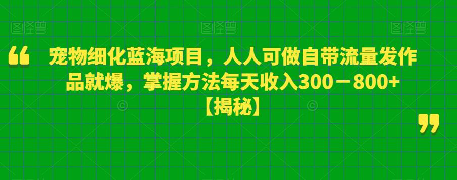 宠物细化蓝海项目，人人可做自带流量发作品就爆，掌握方法每天收入300－800+【揭秘】_微雨项目网