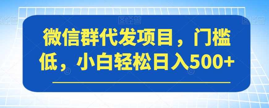 微信群代发项目，门槛低，小白轻松日入500+【揭秘】_微雨项目网