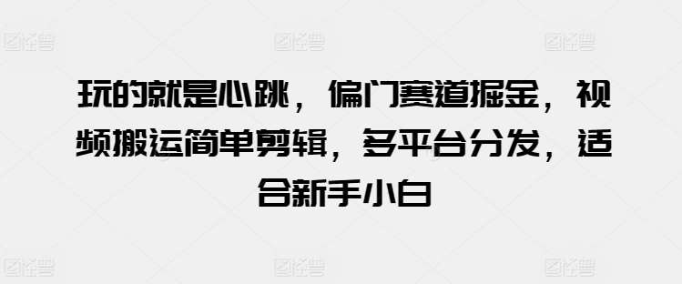 玩的就是心跳，偏门赛道掘金，视频搬运简单剪辑，多平台分发，适合新手小白【揭秘】_微雨项目网