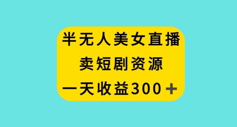 半无人美女直播，卖短剧资源，一天收益300+【揭秘】_微雨项目网