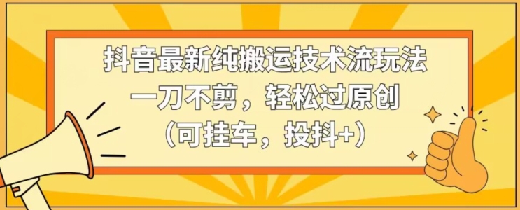 抖音最新纯搬运技术流玩法，一刀不剪，轻松过原创（可挂车，投抖+）【揭秘】_微雨项目网