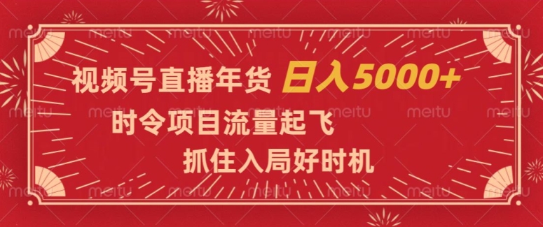 视频号直播年货，时令项目流量起飞，抓住入局好时机，日入5000+【揭秘】_微雨项目网