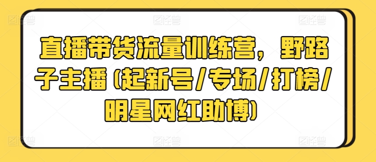 直播带货流量训练营，野路子主播(起新号/专场/打榜/明星网红助博)_微雨项目网