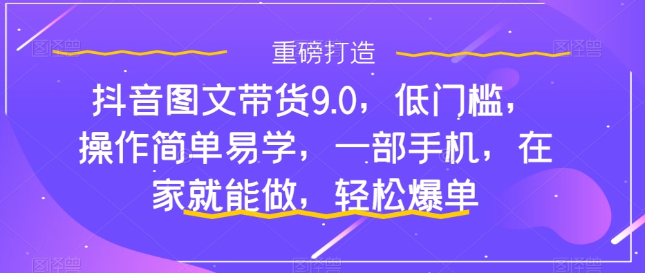 抖音图文带货9.0，低门槛，操作简单易学，一部手机，在家就能做，轻松爆单_微雨项目网