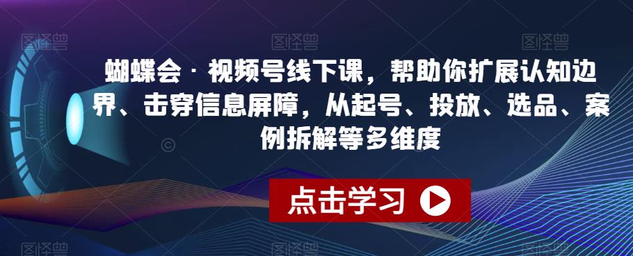 蝴蝶会·视频号线下课，帮助你扩展认知边界、击穿信息屏障，从起号、投放、选品、案例拆解等多维度_微雨项目网