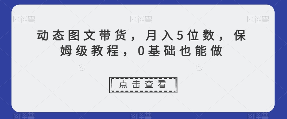 动态图文带货，月入5位数，保姆级教程，0基础也能做【揭秘】_微雨项目网