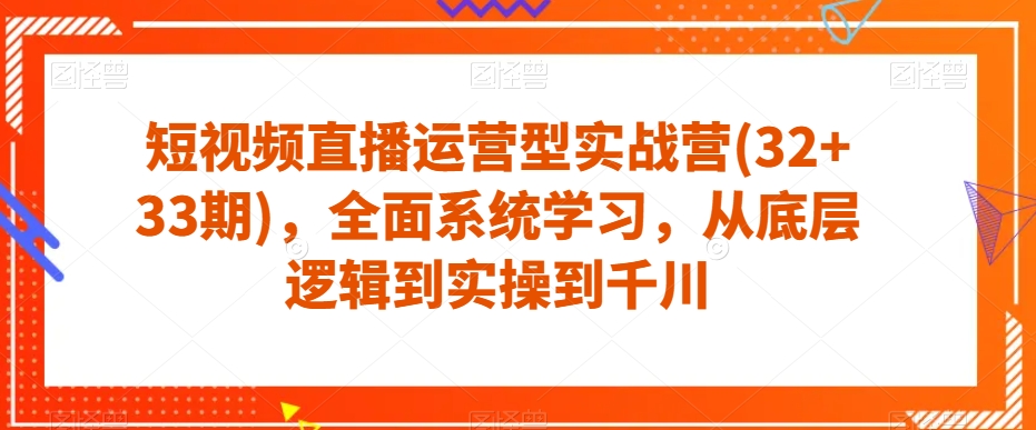 短视频直播运营型实战营(32+33期)，全面系统学习，从底层逻辑到实操到千川_微雨项目网