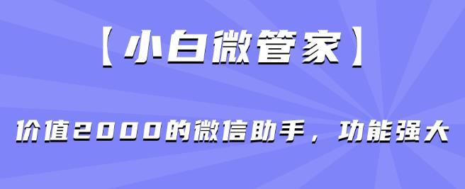 【小白微管家】价值2000的微信助手，功能强大_微雨项目网