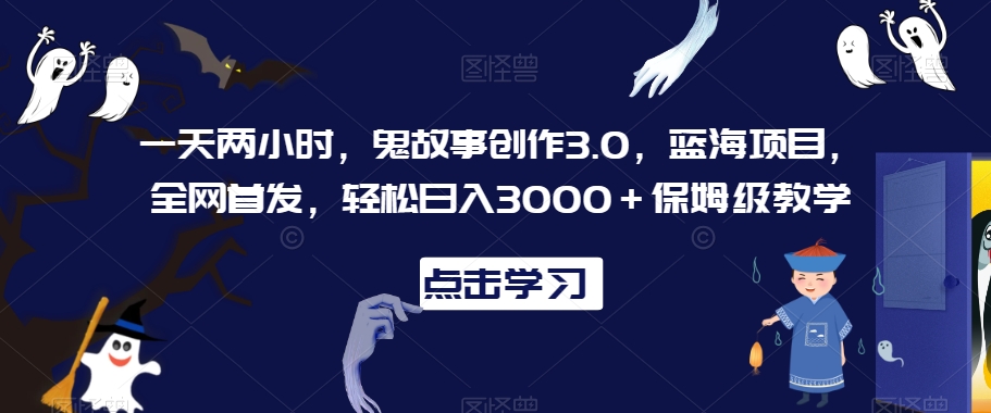 一天两小时，鬼故事创作3.0，蓝海项目，全网首发，轻松日入3000＋保姆级教学【揭秘】_微雨项目网