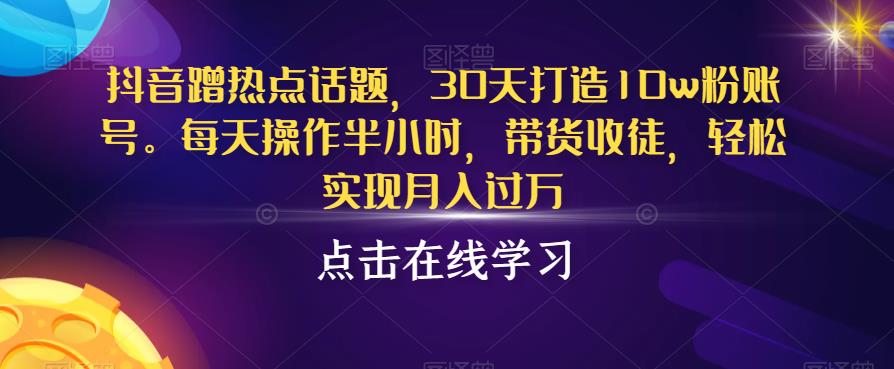 抖音蹭热点话题，30天打造10w粉账号，每天操作半小时，带货收徒，轻松实现月入过万【揭秘】_微雨项目网