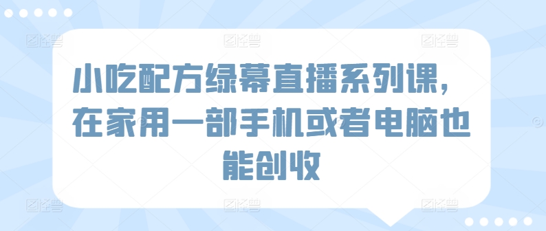 小吃配方绿幕直播系列课，在家用一部手机或者电脑也能创收_微雨项目网