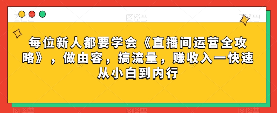 每位新人都要学会《直播间运营全攻略》，做由容，搞流量，赚收入一快速从小白到内行_微雨项目网