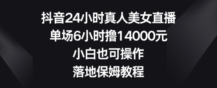 抖音24小时真人美女直播，单场6小时撸14000元，小白也可操作，落地保姆教程【揭秘】_微雨项目网