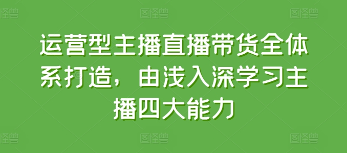 运营型主播直播带货全体系打造，由浅入深学习主播四大能力_微雨项目网