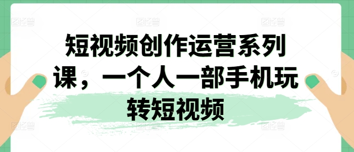 短视频创作运营系列课，一个人一部手机玩转短视频_微雨项目网