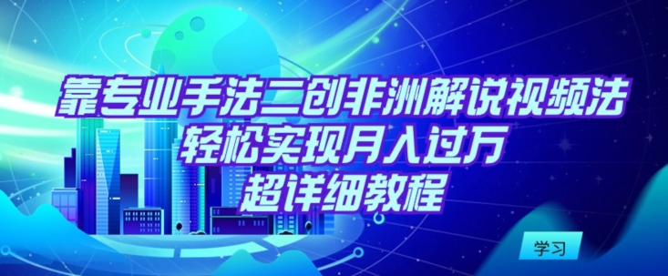 靠专业手法二创非洲解说视频玩法，轻松实现月入过万，超详细教程【揭秘】_微雨项目网