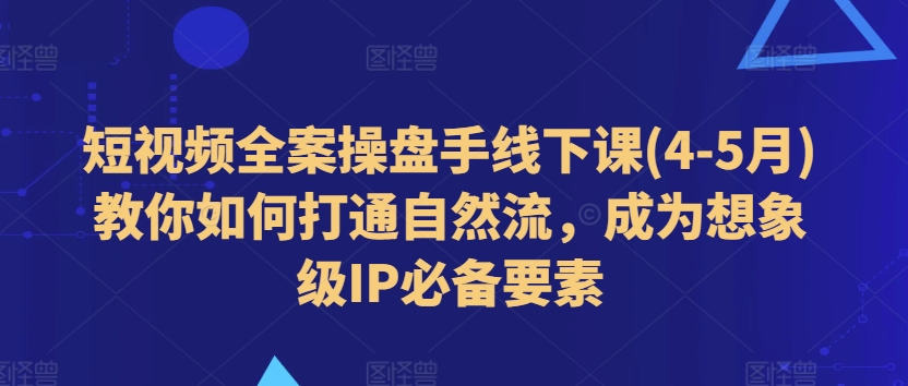 短视频全案操盘手线下课(4-5月)教你如何打通自然流，成为想象级IP必备要素_微雨项目网