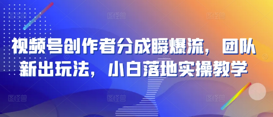 视频号创作者分成瞬爆流，团队新出玩法，小白落地实操教学【揭秘】_微雨项目网