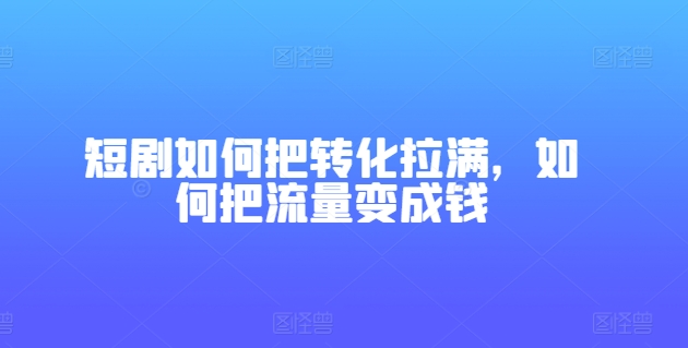 短剧如何把转化拉满，如何把流量变成钱_微雨项目网