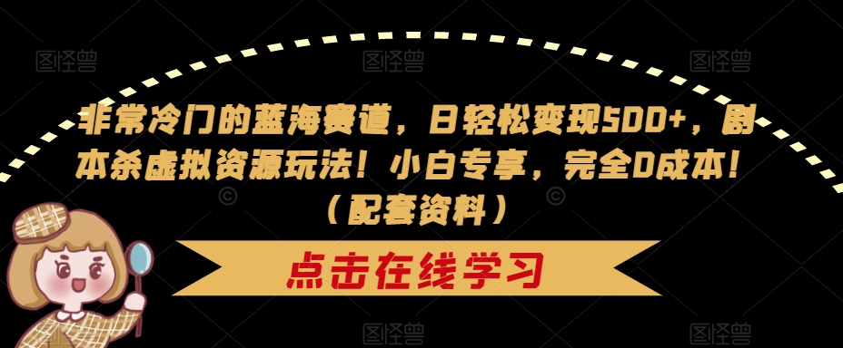 非常冷门的蓝海赛道，日轻松变现500+，剧本杀虚拟资源玩法！小白专享，完全0成本！（配套资料）_微雨项目网